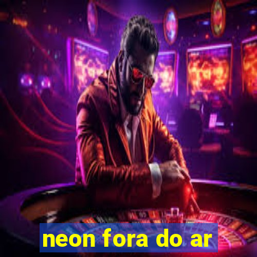 neon fora do ar